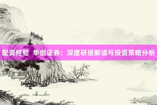配资经验  华创证券：深度研报解读与投资策略分析
