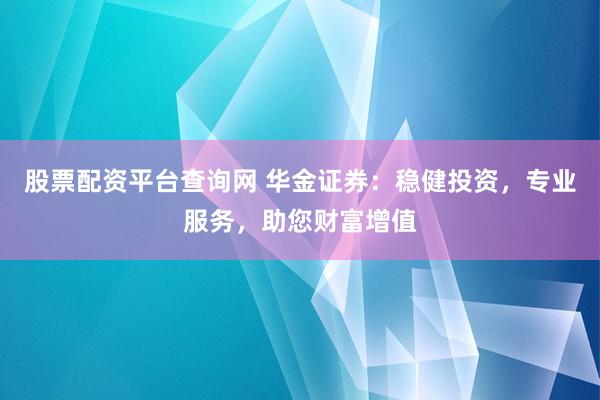 股票配资平台查询网 华金证券：稳健投资，专业服务，助您财富增值