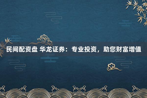 民间配资盘 华龙证券：专业投资，助您财富增值