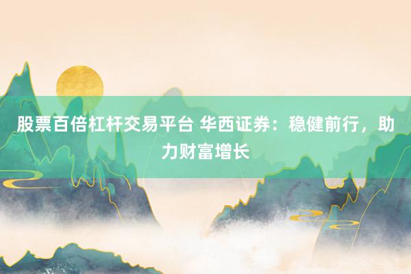 股票百倍杠杆交易平台 华西证券：稳健前行，助力财富增长