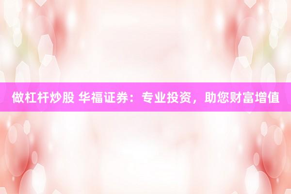做杠杆炒股 华福证券：专业投资，助您财富增值
