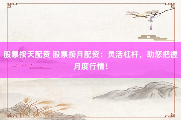 股票按天配资 股票按月配资：灵活杠杆，助您把握月度行情！
