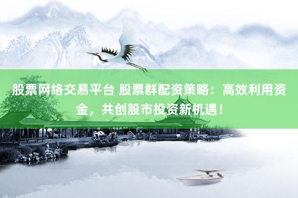 股票网络交易平台 股票群配资策略：高效利用资金，共创股市投资新机遇！