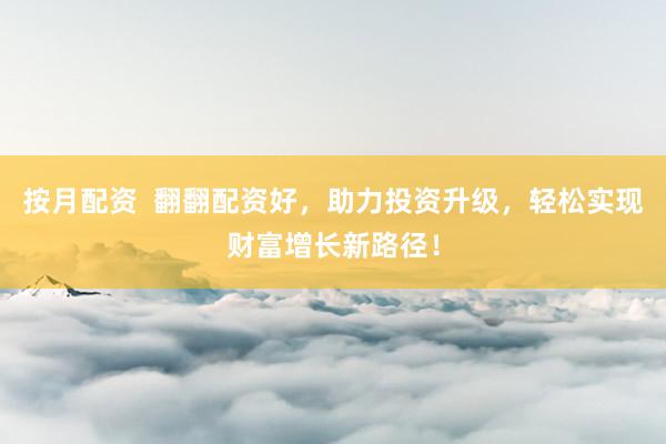 按月配资  翻翻配资好，助力投资升级，轻松实现财富增长新路径！
