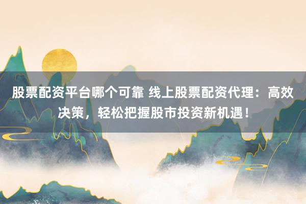 股票配资平台哪个可靠 线上股票配资代理：高效决策，轻松把握股市投资新机遇！