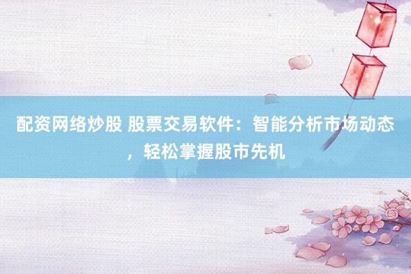 配资网络炒股 股票交易软件：智能分析市场动态，轻松掌握股市先机