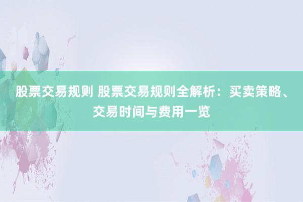 股票交易规则 股票交易规则全解析：买卖策略、交易时间与费用一览