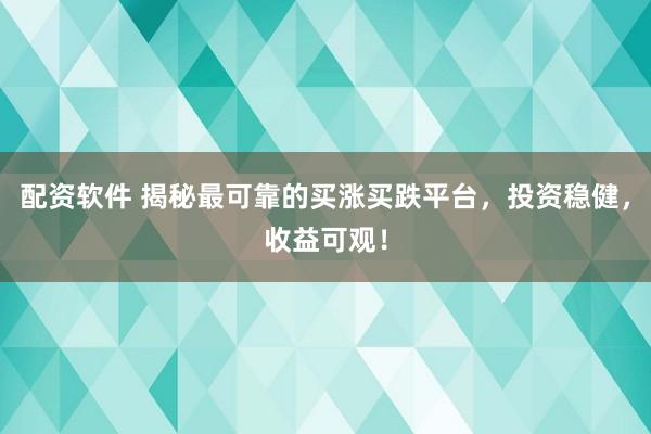 配资软件 揭秘最可靠的买涨买跌平台，投资稳健，收益可观！