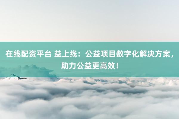 在线配资平台 益上线：公益项目数字化解决方案，助力公益更高效！