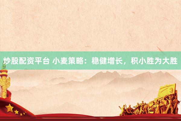 炒股配资平台 小麦策略：稳健增长，积小胜为大胜
