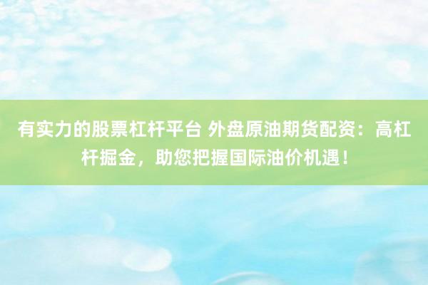 有实力的股票杠杆平台 外盘原油期货配资：高杠杆掘金，助您把握国际油价机遇！