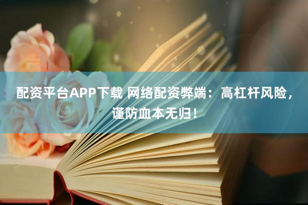配资平台APP下载 网络配资弊端：高杠杆风险，谨防血本无归！