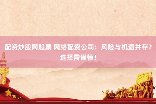 配资炒股网股票 网络配资公司：风险与机遇并存？选择需谨慎！