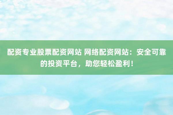 配资专业股票配资网站 网络配资网站：安全可靠的投资平台，助您轻松盈利！