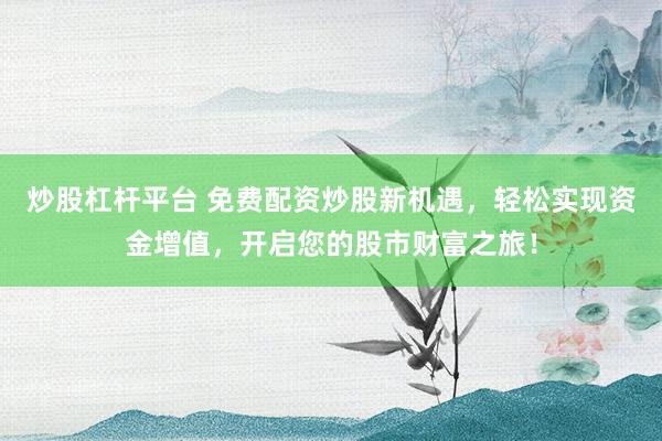 炒股杠杆平台 免费配资炒股新机遇，轻松实现资金增值，开启您的股市财富之旅！