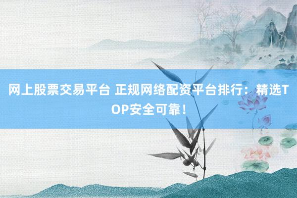 网上股票交易平台 正规网络配资平台排行：精选TOP安全可靠！