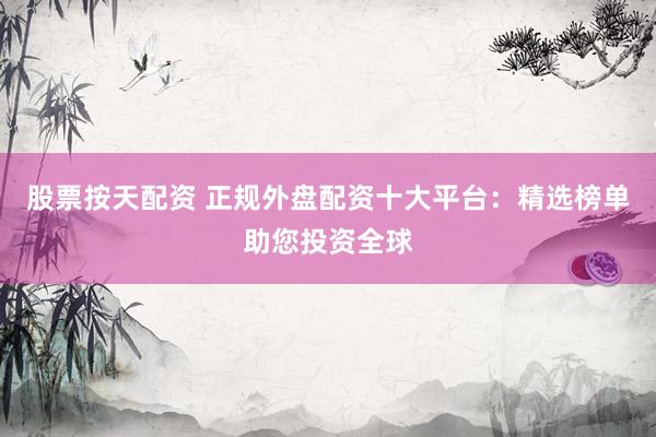 股票按天配资 正规外盘配资十大平台：精选榜单助您投资全球