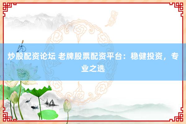 炒股配资论坛 老牌股票配资平台：稳健投资，专业之选