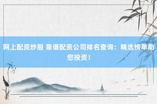 网上配资炒股 靠谱配资公司排名查询：精选榜单助您投资！