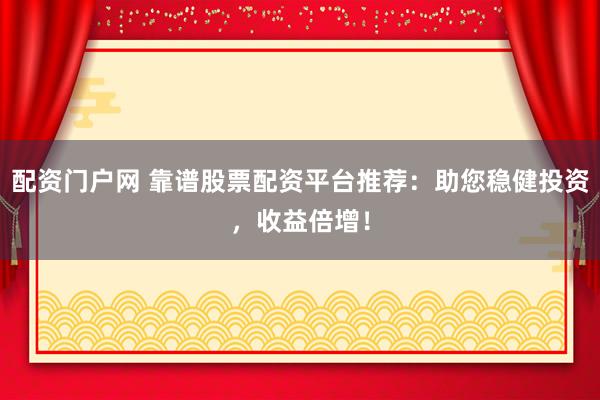 配资门户网 靠谱股票配资平台推荐：助您稳健投资，收益倍增！