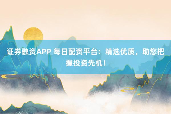 证券融资APP 每日配资平台：精选优质，助您把握投资先机！
