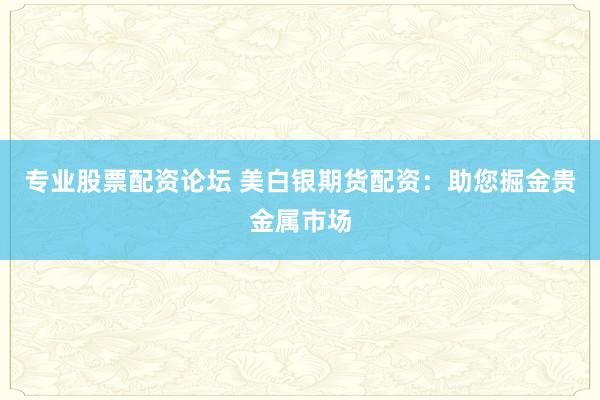 专业股票配资论坛 美白银期货配资：助您掘金贵金属市场