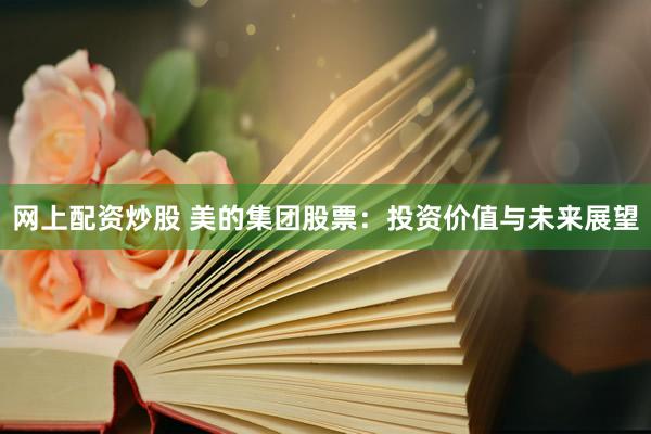 网上配资炒股 美的集团股票：投资价值与未来展望