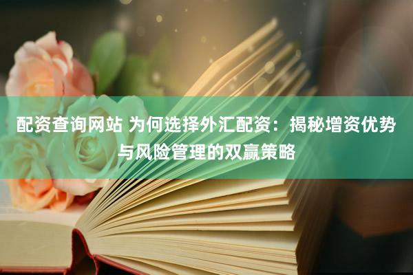 配资查询网站 为何选择外汇配资：揭秘增资优势与风险管理的双赢策略