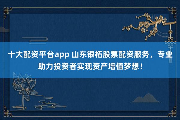 十大配资平台app 山东银柘股票配资服务，专业助力投资者实现资产增值梦想！