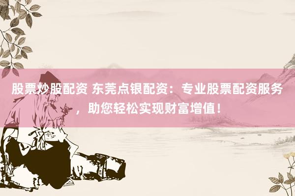股票炒股配资 东莞点银配资：专业股票配资服务，助您轻松实现财富增值！