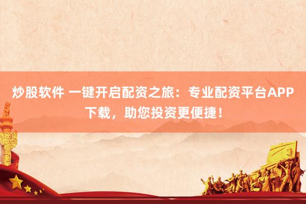 炒股软件 一键开启配资之旅：专业配资平台APP下载，助您投资更便捷！
