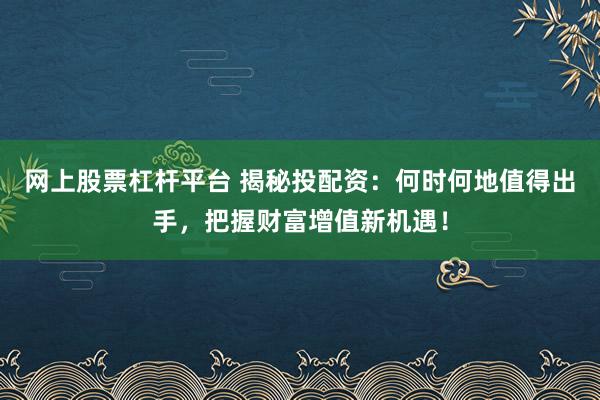 网上股票杠杆平台 揭秘投配资：何时何地值得出手，把握财富增值新机遇！