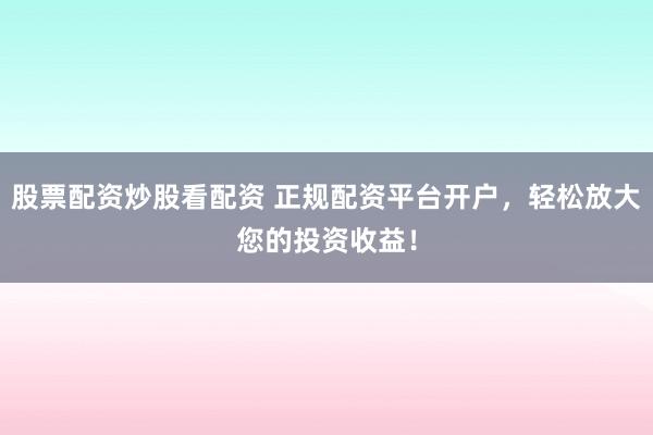 股票配资炒股看配资 正规配资平台开户，轻松放大您的投资收益！