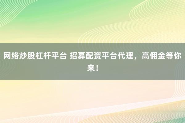 网络炒股杠杆平台 招募配资平台代理，高佣金等你来！