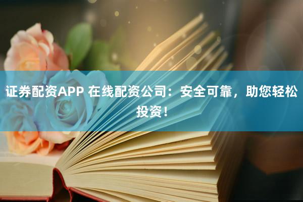 证券配资APP 在线配资公司：安全可靠，助您轻松投资！