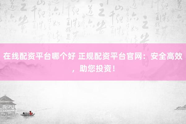 在线配资平台哪个好 正规配资平台官网：安全高效，助您投资！
