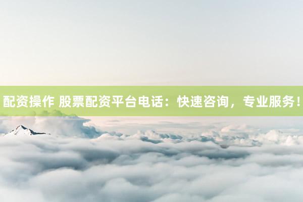 配资操作 股票配资平台电话：快速咨询，专业服务！