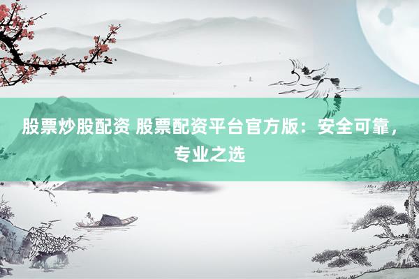 股票炒股配资 股票配资平台官方版：安全可靠，专业之选
