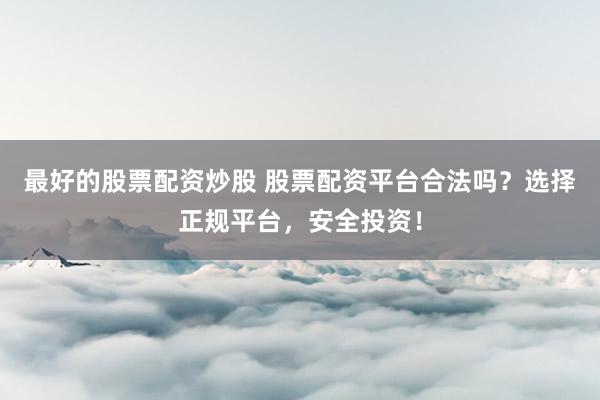 最好的股票配资炒股 股票配资平台合法吗？选择正规平台，安全投资！