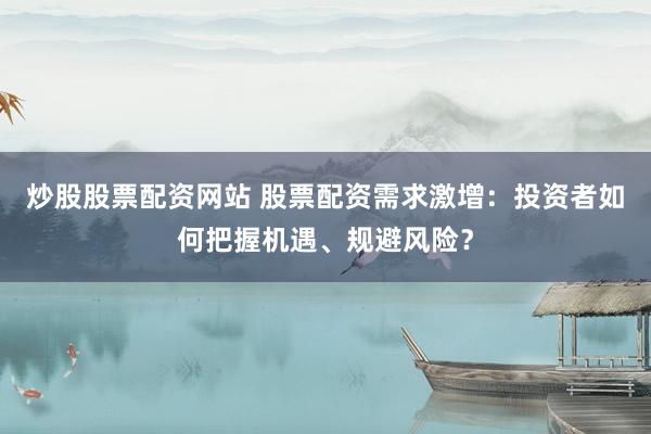 炒股股票配资网站 股票配资需求激增：投资者如何把握机遇、规避风险？