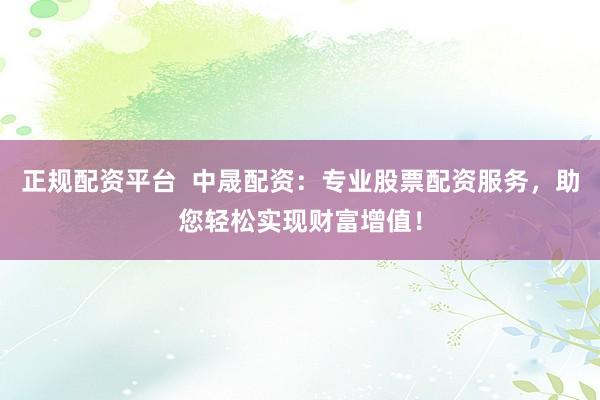正规配资平台  中晟配资：专业股票配资服务，助您轻松实现财富增值！