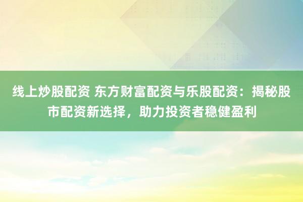 线上炒股配资 东方财富配资与乐股配资：揭秘股市配资新选择，助力投资者稳健盈利