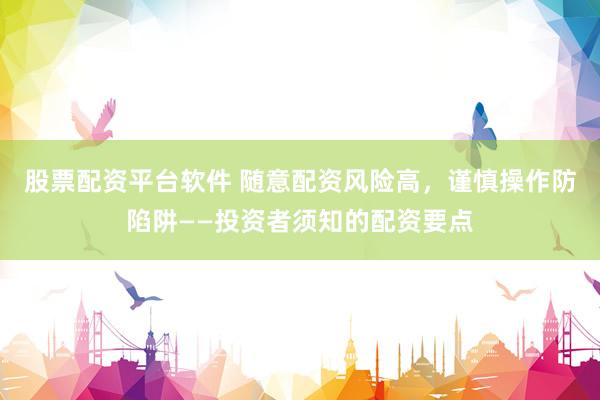 股票配资平台软件 随意配资风险高，谨慎操作防陷阱——投资者须知的配资要点