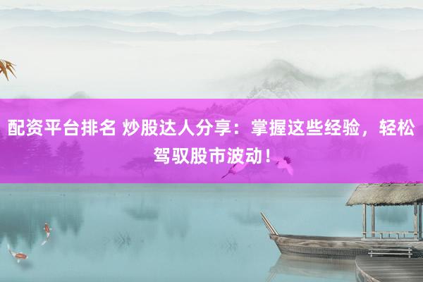 配资平台排名 炒股达人分享：掌握这些经验，轻松驾驭股市波动！