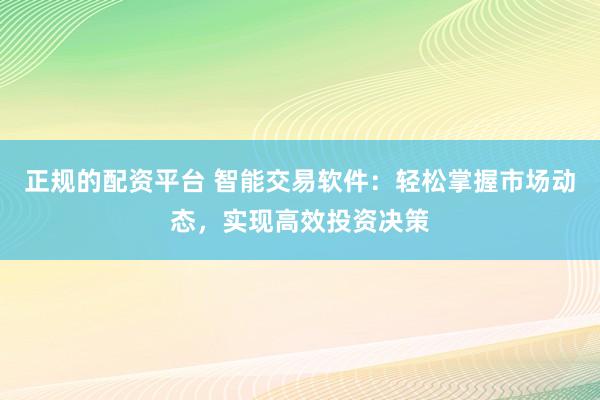 正规的配资平台 智能交易软件：轻松掌握市场动态，实现高效投资决策