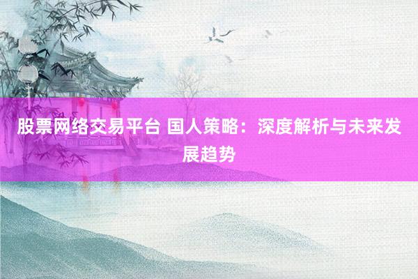 股票网络交易平台 国人策略：深度解析与未来发展趋势