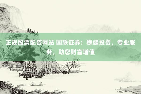 正规股票配资网站 国联证券：稳健投资，专业服务，助您财富增值