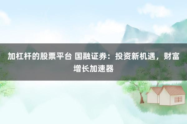 加杠杆的股票平台 国融证券：投资新机遇，财富增长加速器