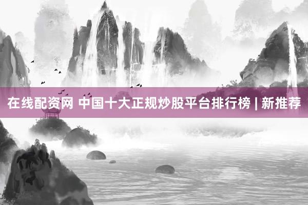 在线配资网 中国十大正规炒股平台排行榜 | 新推荐