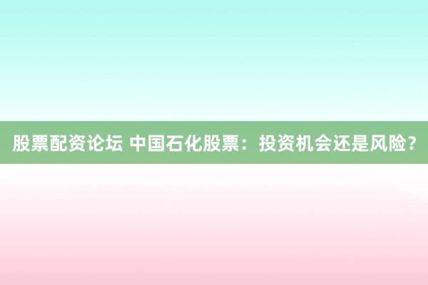 股票配资论坛 中国石化股票：投资机会还是风险？